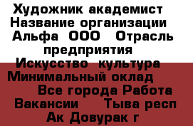 Художник-академист › Название организации ­ Альфа, ООО › Отрасль предприятия ­ Искусство, культура › Минимальный оклад ­ 30 000 - Все города Работа » Вакансии   . Тыва респ.,Ак-Довурак г.